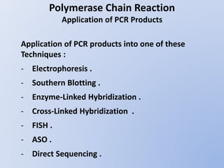 Polymerase Chain Reaction
Application of PCR Products
Application of PCR products into one of these
Techniques :
- Electrophoresis .
- Southern Blotting .
- Enzyme-Linked Hybridization .
- Cross-Linked Hybridization .
- FISH .
- ASO .
- Direct Sequencing .
 