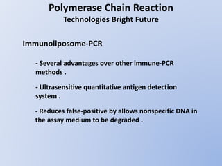 Polymerase Chain Reaction
Technologies Bright Future
Immunoliposome-PCR
- Several advantages over other immune-PCR
methods .
- Ultrasensitive quantitative antigen detection
system .
- Reduces false-positive by allows nonspecific DNA in
the assay medium to be degraded .
 