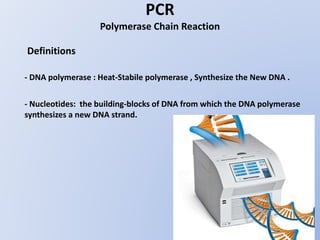 - DNA polymerase : Heat-Stabile polymerase , Synthesize the New DNA .
- Nucleotides: the building-blocks of DNA from which the DNA polymerase
synthesizes a new DNA strand.
PCR
Polymerase Chain Reaction
Definitions
 