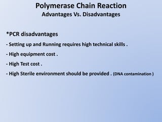 *PCR disadvantages
- Setting up and Running requires high technical skills .
- High equipment cost .
- High Test cost .
- High Sterile environment should be provided . (DNA contamination )
Polymerase Chain Reaction
Advantages Vs. Disadvantages
 