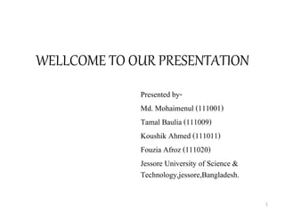 WELLCOME TO OUR PRESENTATION
Presented by-
Md. Mohaimenul (111001)
Tamal Baulia (111009)
Koushik Ahmed (111011)
Fouzia Afroz (111020)
Jessore University of Science &
Technology,jessore,Bangladesh.
1
 