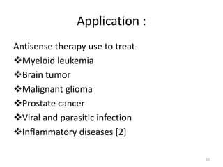 Application :
Antisense therapy use to treat-
Myeloid leukemia
Brain tumor
Malignant glioma
Prostate cancer
Viral and parasitic infection
Inflammatory diseases [2]
10
 