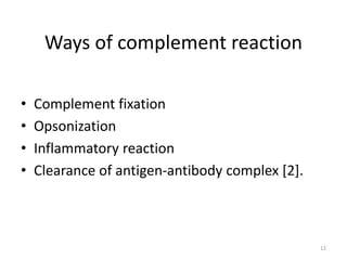 Ways of complement reaction
• Complement fixation
• Opsonization
• Inflammatory reaction
• Clearance of antigen-antibody complex [2].
12
 