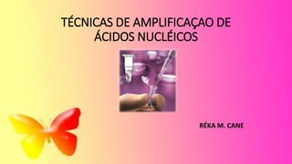 TÉCNICAS DE AMPLIFICAÇAO DE
ÁCIDOS NUCLÉICOS
RÉKA M. CANE
 