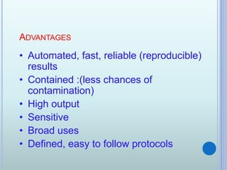 ADVANTAGES
• Automated, fast, reliable (reproducible)
results
• Contained :(less chances of
contamination)
• High output
• Sensitive
• Broad uses
• Defined, easy to follow protocols
 