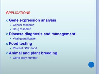APPLICATIONS
 Gene expression analysis
 Cancer research
 Drug research
 Disease diagnosis and management
 Viral quantification
 Food testing
 Percent GMO food
 Animal and plant breeding
 Gene copy number
 