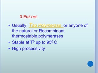 3-ENZYME
• Usually Taq Polymerase or anyone of
the natural or Recombinant
thermostable polymerases
• Stable at T0 up to 950 C
• High processivity
 