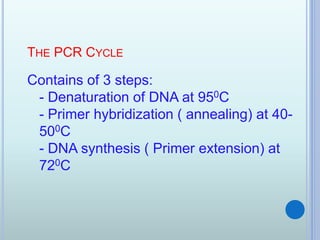 THE PCR CYCLE
Contains of 3 steps:
- Denaturation of DNA at 950C
- Primer hybridization ( annealing) at 40-
500C
- DNA synthesis ( Primer extension) at
720C
 