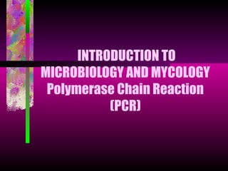 INTRODUCTION TO
MICROBIOLOGY AND MYCOLOGY
Polymerase Chain Reaction
(PCR)
 