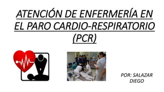 ATENCIÓN DE ENFERMERÍA EN
EL PARO CARDIO-RESPIRATORIO
(PCR)
POR: SALAZAR
DIEGO
 