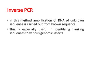Inverse PCR
• In this method amplification of DNA of unknown
sequence is carried out from known sequence.
• This is especially useful in identifying flanking
sequences to various genomic inserts.
 