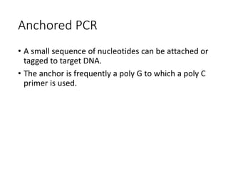 Anchored PCR
• A small sequence of nucleotides can be attached or
tagged to target DNA.
• The anchor is frequently a poly G to which a poly C
primer is used.
 