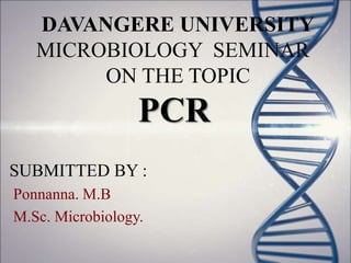 DAVANGERE UNIVERSITY
MICROBIOLOGY SEMINAR
ON THE TOPIC
PCR
SUBMITTED BY :
Ponnanna. M.B
M.Sc. Microbiology.
 