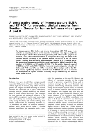 Downloaded from www.microbiologyresearch.org by
IP: 39.43.26.210
On: Tue, 26 Mar 2019 18:31:51
VIROLOGY
A comparative study of immunocapture ELISA
and RT-PCR for screening clinical samples from
Southern Greece for human in¯uenza virus types
A and B
ELIAS PLAKOKEFALOS
{
, PANAYOTIS MARKOULATOS

, EUTYCHIOS KTENASy
, NIKI SPYROU

and NICHOLAS C. VAMVAKOPOULOS{

National In¯uenza Center, Southern Greece, Virology Department, Hellenic Pasteur Institute, 127 Vas. So®as
Avenue, Athens 115 21, y
National School of Public Health, 196 Alexandras Avenue, Athens 115 21 and
{
Department of Biology and Genetics, University of Thessaly Medical School, 22 Papakyriazi Street, Larisa
41222, Thessaly, Greece
An immunocapture (IC) ELISA and reverse transcriptase (RT)-PCR assays were
evaluated as screening methods for the detection of in¯uenza virus types A and B in
clinical samples collected from individuals presenting with in¯uenza-like symptoms in
Southern Greece. Standard virus isolation in embryonated hens' eggs was taken as the
reference method. According to the reference method, 25 (16.7%) of the 150 clinical
samples examined were infected by in¯uenza viruses ± 19 type A (H3N2) and 6 type B.
The sensitivity of immunocapture ELISA was 64% and that for RT-PCR was 100%. The
speci®city of IC ELISA was 98% and by RT-PCR 97%. The positive diagnostic value of
IC ELISA was 94% and of RT-PCR 86%, whereas the negative diagnostic values for IC
ELISA and PCR were 93% and 100%, respectively. These ®ndings con®rm that RT-
PCR provides signi®cantly increased sensitivity over IC ELISA and can be of value in
the management of regional in¯uenza screening surveys conducted by the national
public health services.
Introduction
In¯uenza virus types A and B have a single-stranded
segmented RNA genome of negative polarity. Because
of their high rate of mutation, they exhibit increased
genetic and antigenic instability resulting in frequent
antigenic drift, and in the case of type A, more rarely
antigenic shift [1]. In¯uenza viruses are the primary
cause of annual in¯uenza epidemics. They constitute
the most important and widespread pathogens of the
upper and lower respiratory tract in man, causing high
rates of morbidity and mortality world-wide, espe-
cially among the elderly and patients suffering from
chronic cardiovascular and respiratory problems [2].
To ameliorate the impact of in¯uenza epidemics,
national public health services follow a rigorous
in¯uenza surveillance and vaccination policy, espe-
cially for populations at high risk [3]. However, the
ef®cacy of vaccination depends on the speci®c
cocktail of protective antigenicities being used to
maximise coverage by the most dominant viral
genotypic variants being periodically identi®ed. This
sorting process requires regular surveys of in¯uenza
activity in samples collected from patients with ¯u-
like symptoms, which include high fever, head and
muscle aches and general fatigue [4]. However, other
human pathogens of the respiratory tract, including
respiratory syncytial virus (RSV), parain¯uenza virus
types 1, 2, 3 and 4, adenoviruses and rhinoviruses,
cause similar symptoms. This multitude of agents, in
addition to in¯uenza viruses, causing similar clinical
symptoms, renders primary screening of in¯uenza-
positive patients a major task. Ef®cient control of
in¯uenza epidemics requires continuous optimisation
of all aspects of vaccine development and adminis-
tration including painstaking assessment of its ef®-
cacy. Effective monitoring of viral outbreaks involves
the implementation of numerous screening methods of
in¯uenza activity, including virus isolation from
embryonated hens' eggs and tissue culture, immuno-
¯uorescence [5, 6], enzyme immunoassays (ELISA)
Date received 29 Nov. 1999; revised version received 30
March 2000; accepted 6 April 2000.
Corresponding author: Dr N. Spyrou
(e-mail: vresearch@hol.gr).
J. Med. Microbiol. Ð Vol. 49 (2000), 1037±1041
# 2000 The Pathological Society of Great Britain and Ireland
ISSN 0022-2615
 