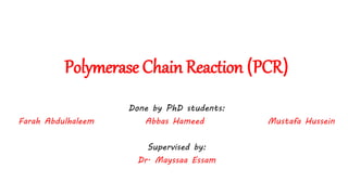 Polymerase Chain Reaction (PCR)
Done by PhD students:
Farah Abdulhaleem Abbas Hameed Mustafa Hussein
Supervised by:
Dr. Mayssaa Essam
 
