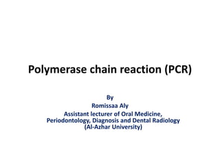 Polymerase chain reaction (PCR)
By
Romissaa Aly
Assistant lecturer of Oral Medicine,
Periodontology, Diagnosis and Dental Radiology
(Al-Azhar University)
 