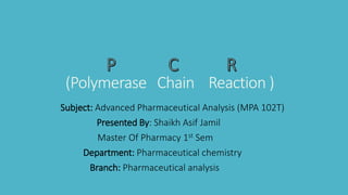 (Polymerase Chain Reaction )
Subject: Advanced Pharmaceutical Analysis (MPA 102T)
Presented By: Shaikh Asif Jamil
Master Of Pharmacy 1st Sem
Department: Pharmaceutical chemistry
Branch: Pharmaceutical analysis
 