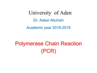 University of Aden
Dr. Adeel Altuhish
Academic year 2018-2019
Polymerase Chain Reaction
(PCR)
 