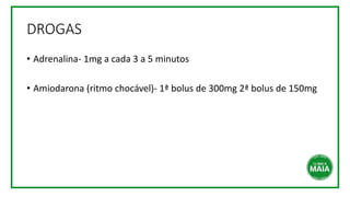 DROGAS
• Adrenalina- 1mg a cada 3 a 5 minutos
• Amiodarona (ritmo chocável)- 1ª bolus de 300mg 2ª bolus de 150mg
 