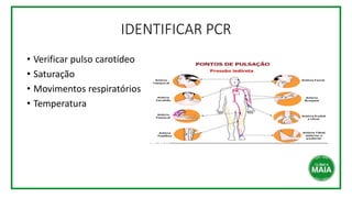 IDENTIFICAR PCR
• Verificar pulso carotídeo
• Saturação
• Movimentos respiratórios
• Temperatura
 