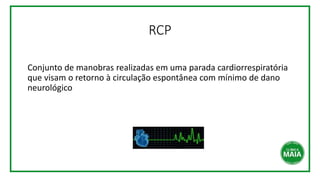 RCP
Conjunto de manobras realizadas em uma parada cardiorrespiratória
que visam o retorno à circulação espontânea com mínimo de dano
neurológico
 