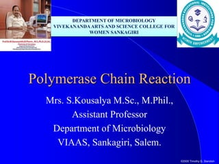 ©2000 Timothy G. Standish
Polymerase Chain Reaction
Mrs. S.Kousalya M.Sc., M.Phil.,
Assistant Professor
Department of Microbiology
VIAAS, Sankagiri, Salem.
DEPARTMENT OF MICROBIOLOGY
VIVEKANANDAARTS AND SCIENCE COLLEGE FOR
WOMEN SANKAGIRI
 