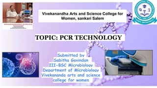 Vivekanandha Arts and Science College for
Women, sankari Salem
Submitted by
Sabitha Govindan
III-BSC Microbiology
Department of Microbiology
Vivekananda arts and science
college for women
TOPIC: PCR TECHNOLOGY
 