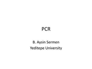 PCR

 B. Aysin Sermen
Yeditepe University
 