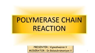 POLYMERASE CHAIN
REACTION
PRESENTER : Vigneshwaran V
MODERATOR : Dr.Balasubramaniyan V 1
 