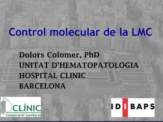 Control molecular de la LMC
Dolors Colomer, PhD
UNITAT D’HEMATOPATOLOGIA
HOSPITAL CLINIC
BARCELONA
 