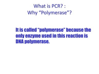 What is PCR? :
Why “Polymerase”?
It is called “polymerase” because the
only enzyme used in this reaction is
DNA polymerase.
 