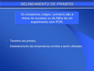 DELINEAMENTO DE PRIMERS

             Os iniciadores (oligos / primers) são a
             chave do sucesso ou da falha de um
                     experimento com PCR.




-   Tamanho dos primers;

-   Estabelecimento das temperaturas corretas a serem utilizadas;
 