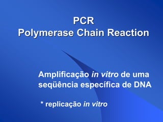 PCR
Polymerase Chain Reaction



   Amplificação in vitro de uma
   seqüência específica de DNA

    * replicação in vitro
 