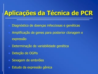 Aplicações da Técnica de PCR
    Diagnóstico de doenças infecciosas e genéticas

    Amplificação de genes para posterior clonagem e
     expressão

    Determinação de variabilidade genética

    Deteção de OGMs

    Sexagem de embriões

    Estudo da expressão gênica
 