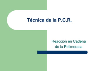 Técnica de la P.C.R.
Reacción en Cadena
de la Polimerasa