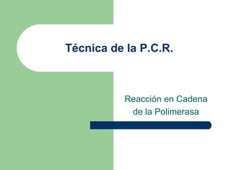 Técnica de la P.C.R.



          Reacción en Cadena
           de la Polimerasa
 
