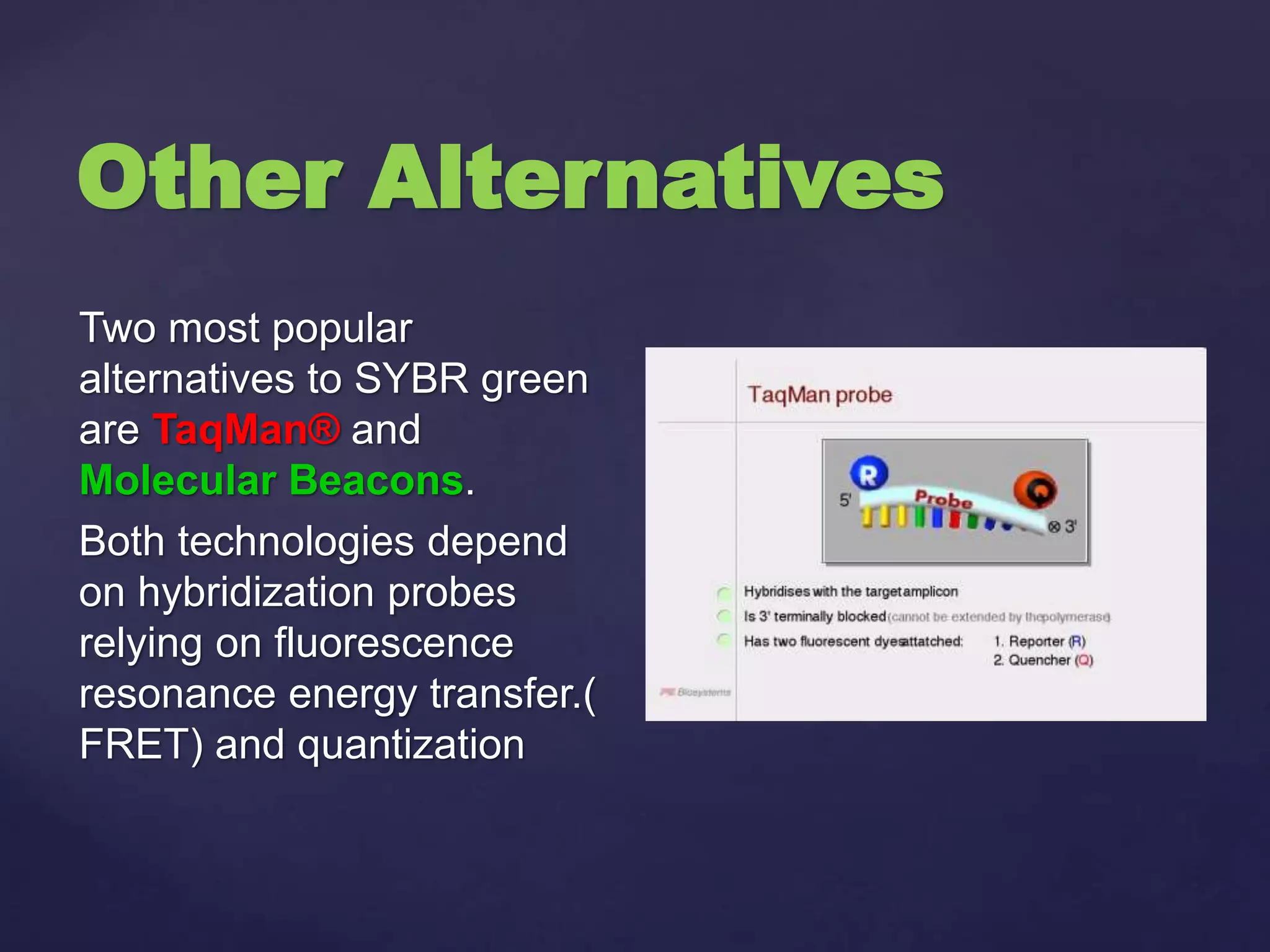 Other Alternatives
Two most popular
alternatives to SYBR green
are TaqMan® and
Molecular Beacons.
Both technologies depend
on hybridization probes
relying on fluorescence
resonance energy transfer.(
FRET) and quantization
 
