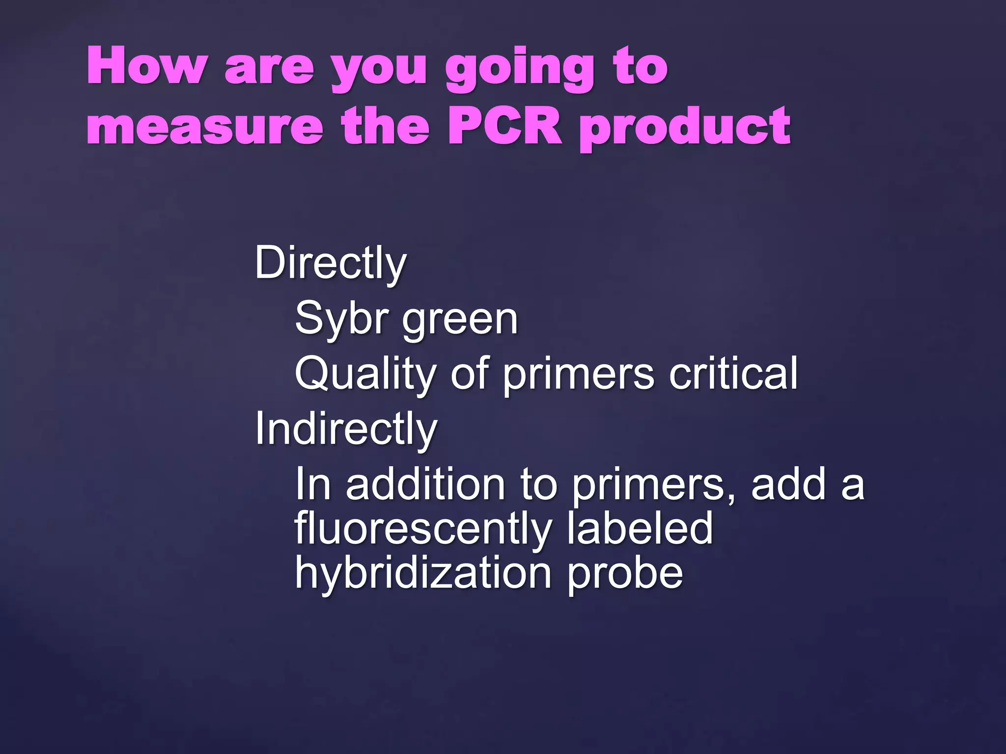 Directly
Sybr green
Quality of primers critical
Indirectly
In addition to primers, add a
fluorescently labeled
hybridization probe
How are you going to
measure the PCR product
 