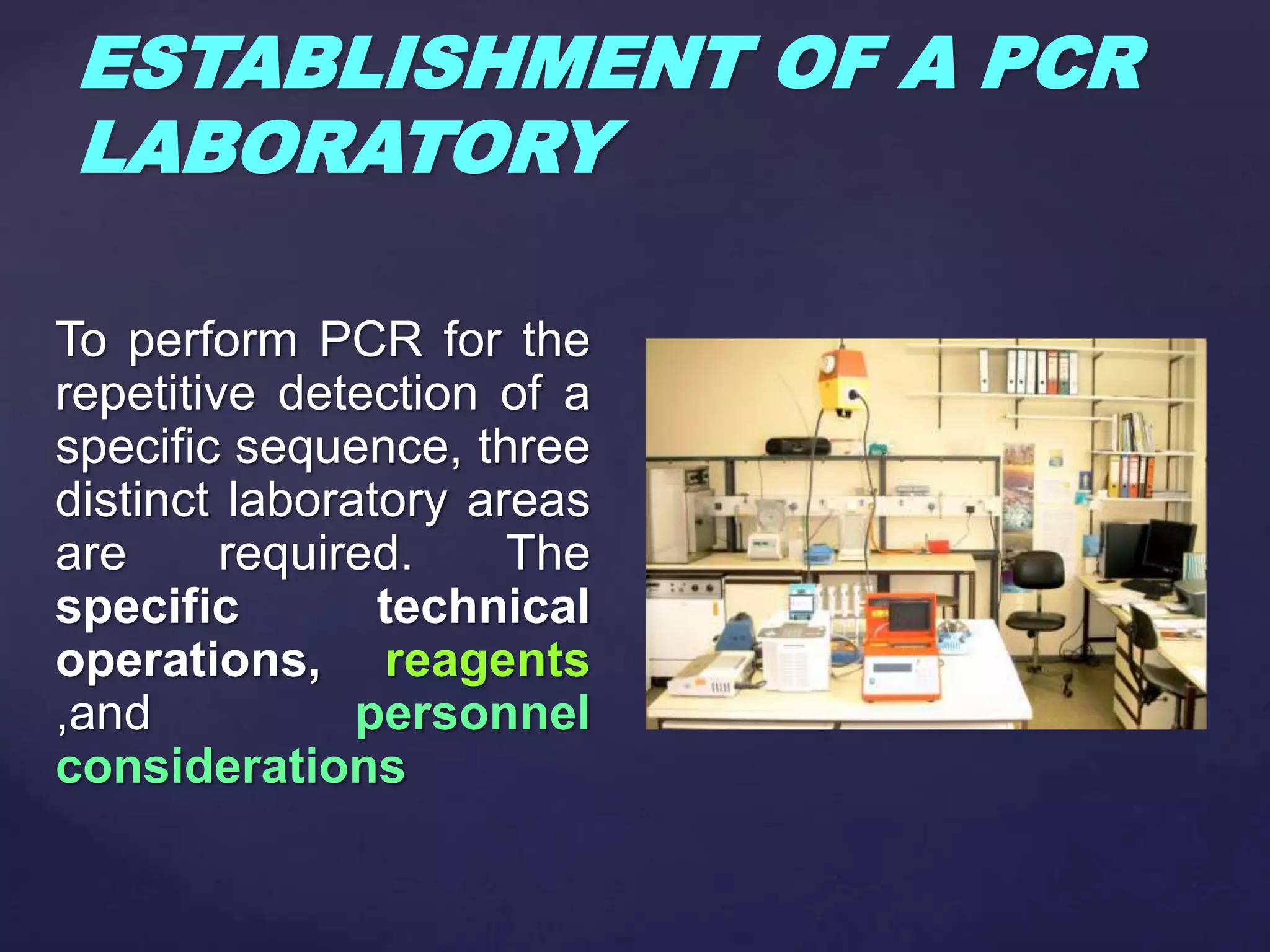 ESTABLISHMENT OF A PCR
LABORATORY
To perform PCR for the
repetitive detection of a
specific sequence, three
distinct laboratory areas
are required. The
specific technical
operations, reagents
,and personnel
considerations
 