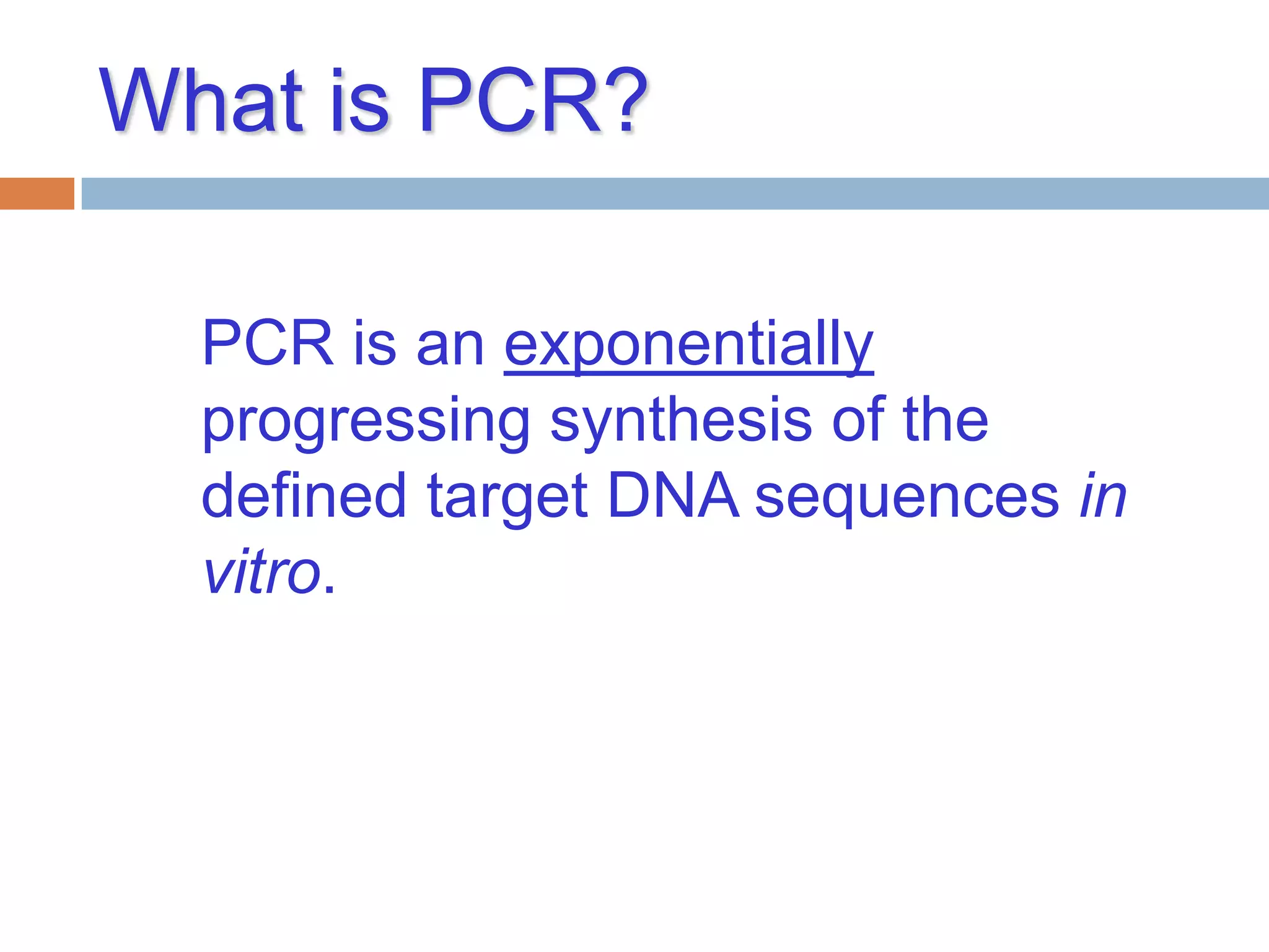 What is PCR?

  PCR is an exponentially
  progressing synthesis of the
  defined target DNA sequences in
  vitro.
 