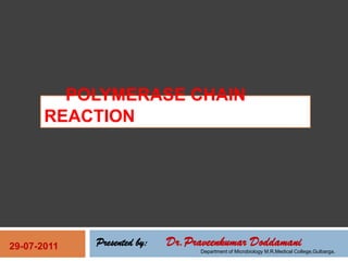 POLYMERASE CHAIN
       REACTION




29-07-2011   Presented by:   Dr.Praveenkumar Doddamani
                                   Department of Microbiology M.R.Medical College,Gulbarga.
 