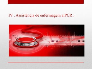 IV . Assistência de enfermagem a PCR : 
 