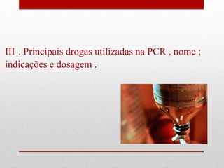 III . Principais drogas utilizadas na PCR , nome ; 
indicações e dosagem . 
 