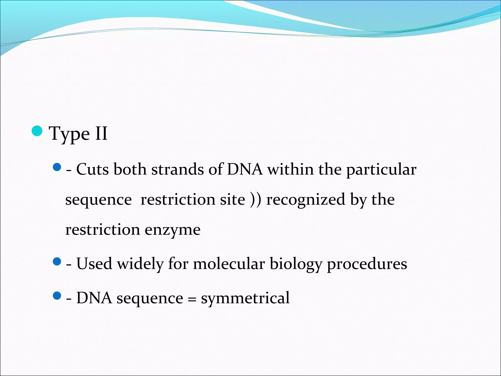 Type II
- Cuts both strands of DNA within the particular
sequence restriction site )) recognized by the
restriction enzyme
- Used widely for molecular biology procedures
- DNA sequence = symmetrical
 