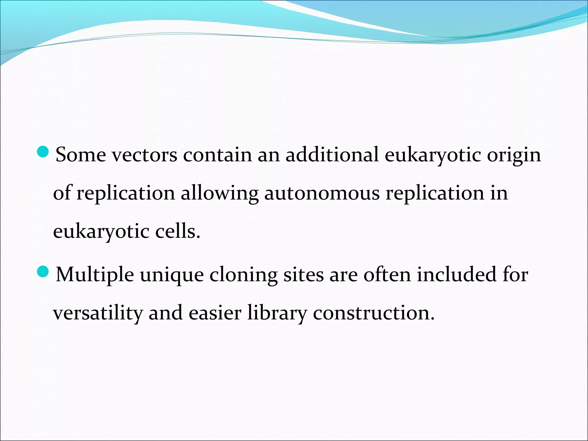 Some vectors contain an additional eukaryotic origin
of replication allowing autonomous replication in
eukaryotic cells.
Multiple unique cloning sites are often included for
versatility and easier library construction.
 