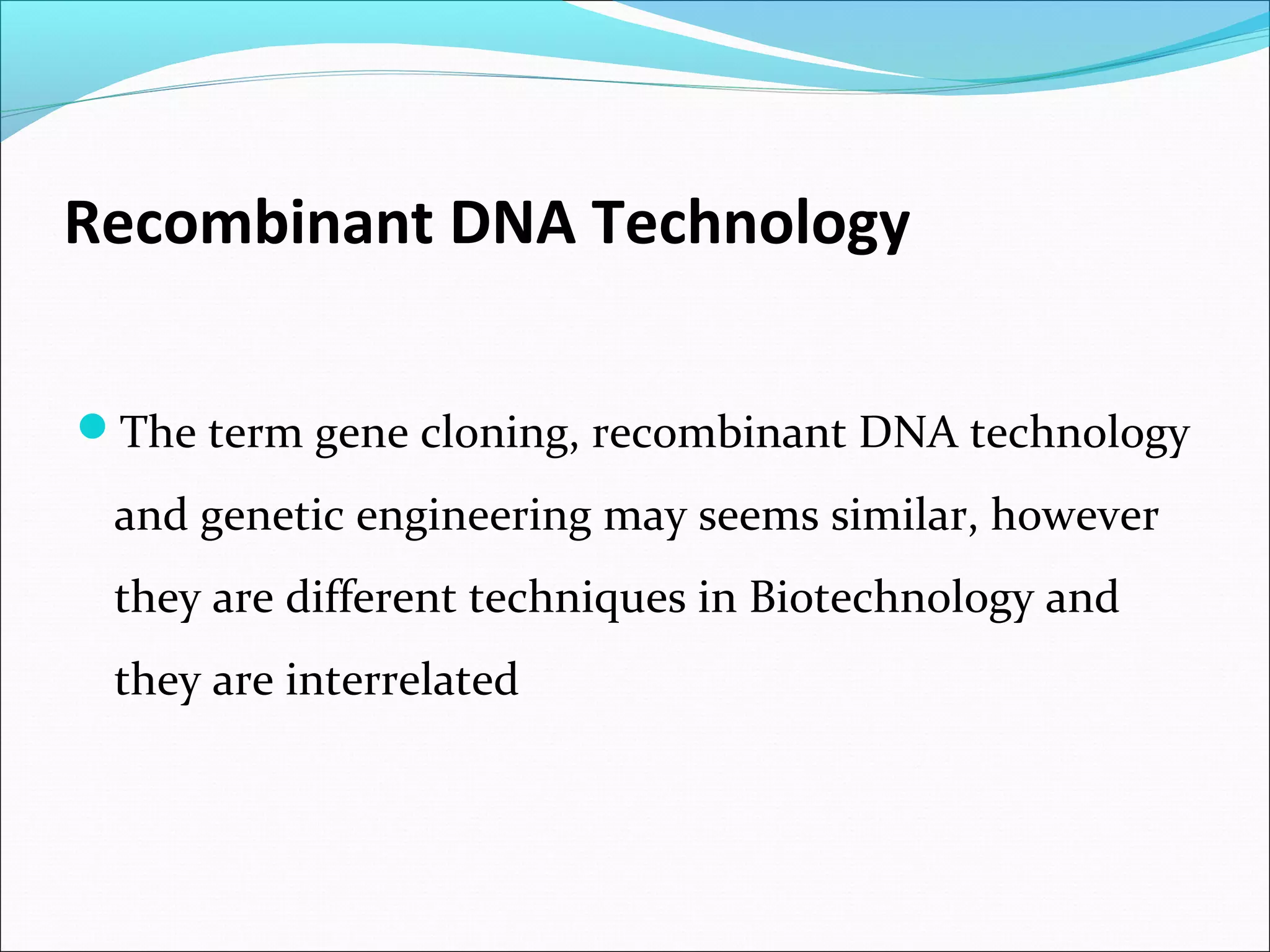 Recombinant DNA Technology
The term gene cloning, recombinant DNA technology
and genetic engineering may seems similar, however
they are different techniques in Biotechnology and
they are interrelated
 