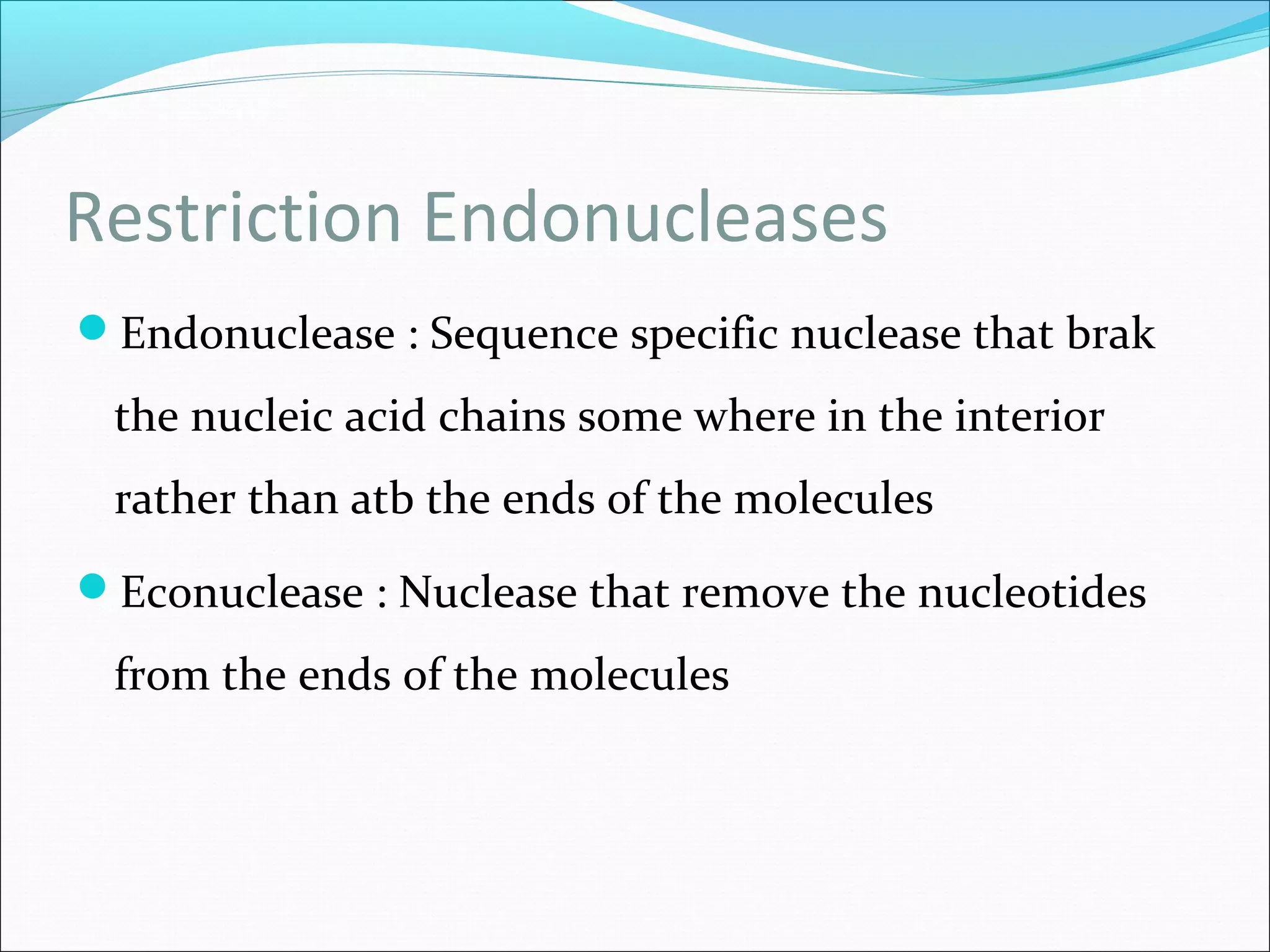 Restriction Endonucleases
Endonuclease : Sequence specific nuclease that brak
the nucleic acid chains some where in the interior
rather than atb the ends of the molecules
Econuclease : Nuclease that remove the nucleotides
from the ends of the molecules
 