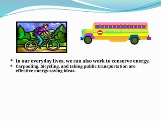  In our everyday lives, we can also work to conserve energy.
 Carpooling, bicycling, and taking public transportation are
effective energy-saving ideas.
 