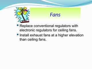 Fans
Replace conventional regulators with
electronic regulators for ceiling fans.
Install exhaust fans at a higher elevation
than ceiling fans.
 
