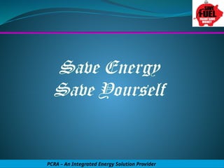 Save Energy
Save Yourself
PCRA – An Integrated Energy Solution Provider
 